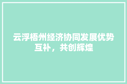 云浮梧州经济协同发展优势互补,共创辉煌 云浮梧州经济协同发展优势互补,共创辉煌