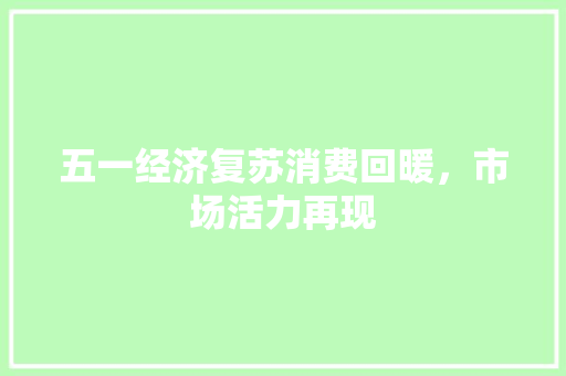 五一经济复苏消费回暖,市场活力再现 五一经济复苏消费回暖,市场活力再现