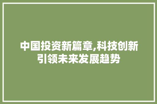 中国投资新篇章,科技创新引领未来发展趋势 中国投资新篇章,科技创新引领未来发展趋势