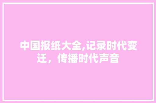 中国报纸大全,记录时代变迁,传播时代声音 中国报纸大全,记录时代变迁,传播时代声音
