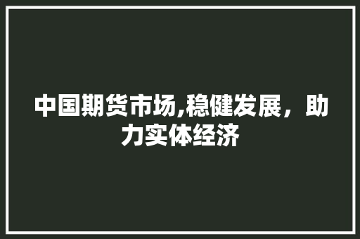 中国期货市场,稳健发展,助力实体经济 中国期货市场,稳健发展,助力实体经济