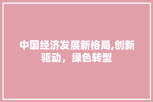 中国经济发展新格局,创新驱动,绿色转型 中国经济发展新格局,创新驱动,绿色转型