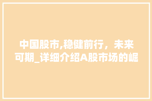 中国股市,稳健前行,未来可期_详细介绍A股市场的崛起与发展 中国股市,稳健前行,未来可期_详细介绍A股市场的崛起与发展