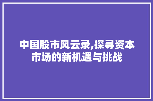 中国股市风云录,探寻资本市场的新机遇与挑战 中国股市风云录,探寻资本市场的新机遇与挑战