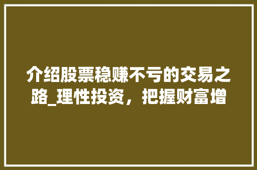 介绍股票稳赚不亏的交易之路_理性投资,把握财富增长 介绍股票稳赚不亏的交易之路_理性投资,把握财富增长