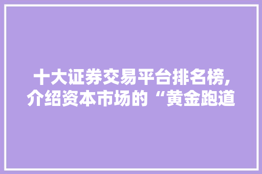十大证券交易平台排名榜,介绍资本市场的“黄金跑道” 十大证券交易平台排名榜,介绍资本市场的“黄金跑道”