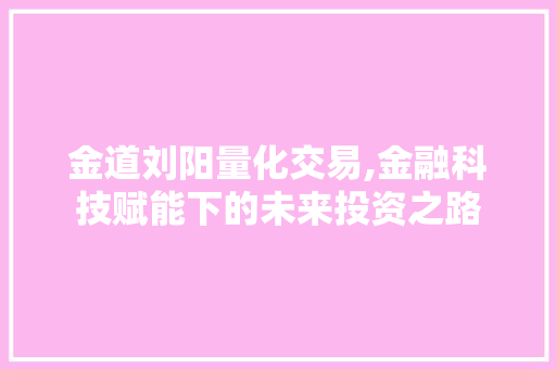 金道刘阳量化交易,金融科技赋能下的未来投资之路 金道刘阳量化交易,金融科技赋能下的未来投资之路