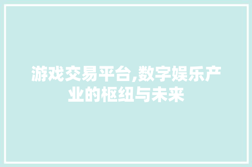 游戏交易平台,数字娱乐产业的枢纽与未来 游戏交易平台,数字娱乐产业的枢纽与未来