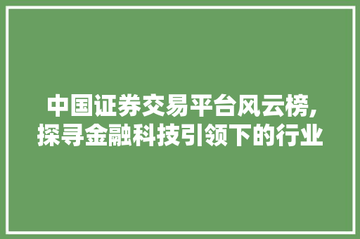 中国证券交易平台风云榜,探寻金融科技引领下的行业新格局 中国证券交易平台风云榜,探寻金融科技引领下的行业新格局