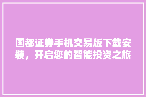 国都证券手机交易版下载安装,开启您的智能投资之旅 国都证券手机交易版下载安装,开启您的智能投资之旅