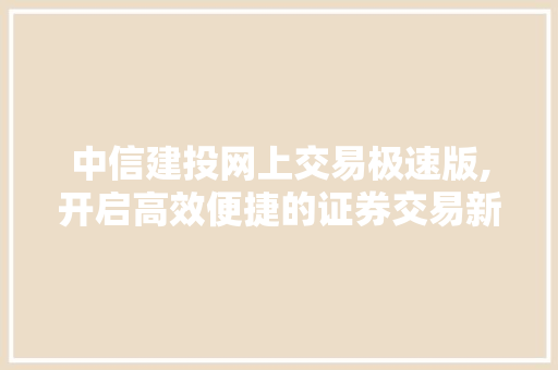 中信建投网上交易极速版,开启高效便捷的证券交易新时代 中信建投网上交易极速版,开启高效便捷的证券交易新时代