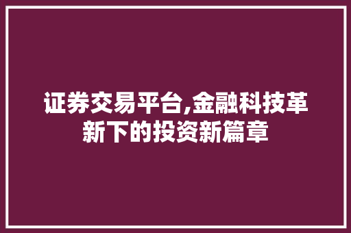 证券交易平台,金融科技革新下的投资新篇章 证券交易平台,金融科技革新下的投资新篇章