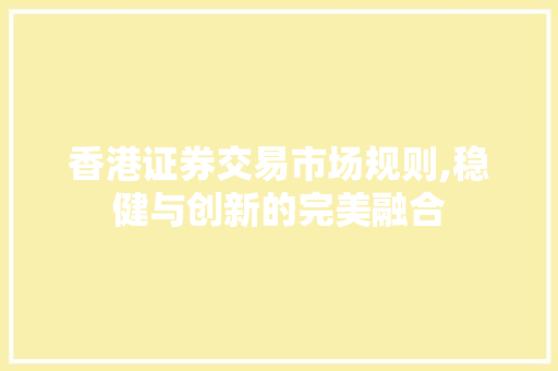 香港证券交易市场规则,稳健与创新的完美融合 香港证券交易市场规则,稳健与创新的完美融合