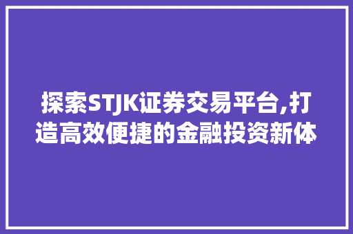 探索STJK证券交易平台,打造高效便捷的金融投资新体验 探索STJK证券交易平台,打造高效便捷的金融投资新体验