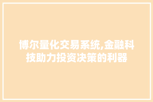 博尔量化交易系统,金融科技助力投资决策的利器 博尔量化交易系统,金融科技助力投资决策的利器