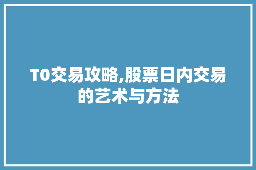 T0交易攻略,股票日内交易的艺术与方法 T0交易攻略,股票日内交易的艺术与方法