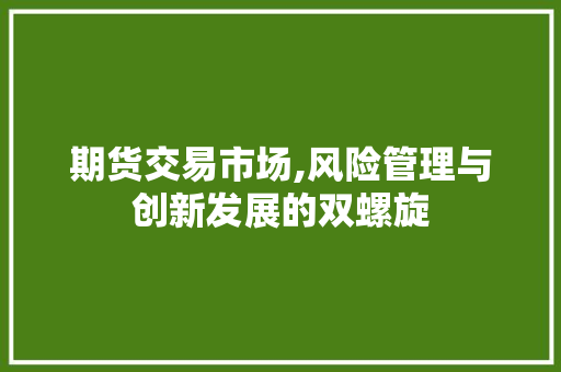 期货交易市场,风险管理与创新发展的双螺旋 期货交易市场,风险管理与创新发展的双螺旋