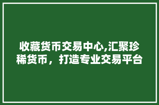 收藏货币交易中心,汇聚珍稀货币,打造专业交易平台 收藏货币交易中心,汇聚珍稀货币,打造专业交易平台