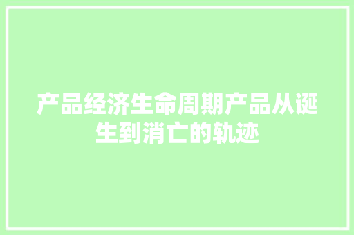 产品经济生命周期产品从诞生到消亡的轨迹 产品经济生命周期产品从诞生到消亡的轨迹