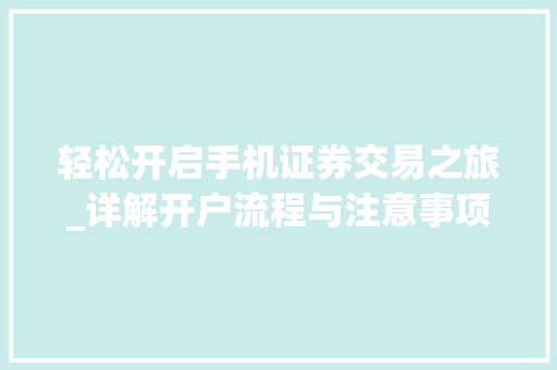 轻松开启手机证券交易之旅_详解开户流程与注意事项 轻松开启手机证券交易之旅_详解开户流程与注意事项