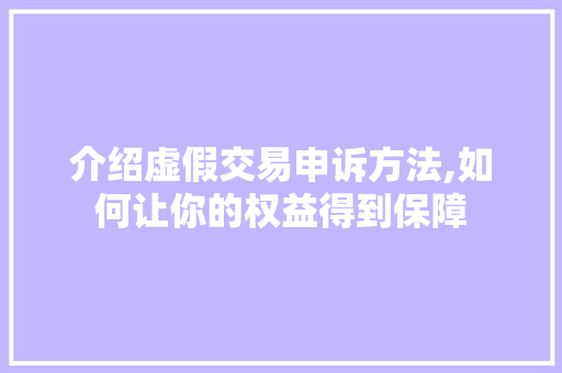 介绍虚假交易申诉方法,如何让你的权益得到保障 介绍虚假交易申诉方法,如何让你的权益得到保障