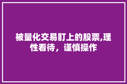 被量化交易盯上的股票,理性看待,谨慎操作 被量化交易盯上的股票,理性看待,谨慎操作