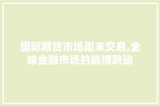 国际期货市场周末交易,全球金融市场的脉搏跳动
