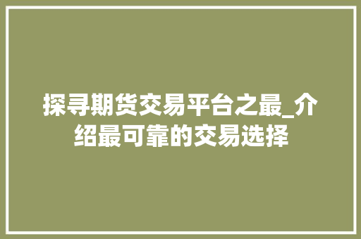 探寻期货交易平台之最_介绍最可靠的交易选择 探寻期货交易平台之最_介绍最可靠的交易选择