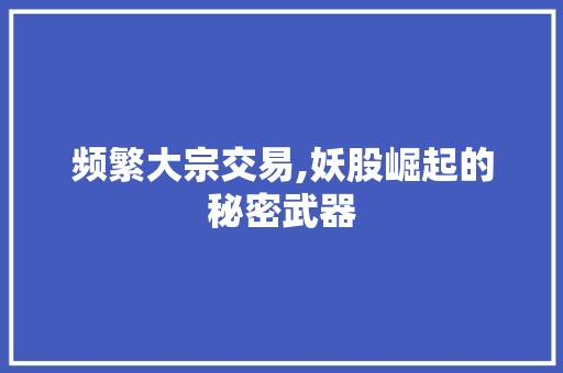频繁大宗交易,妖股崛起的秘密武器 频繁大宗交易,妖股崛起的秘密武器