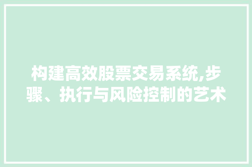 构建高效股票交易系统,步骤、执行与风险控制的艺术 构建高效股票交易系统,步骤、执行与风险控制的艺术