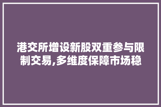 港交所增设新股双重参与限制交易,多维度保障市场稳定与投资者权益 港交所增设新股双重参与限制交易,多维度保障市场稳定与投资者权益