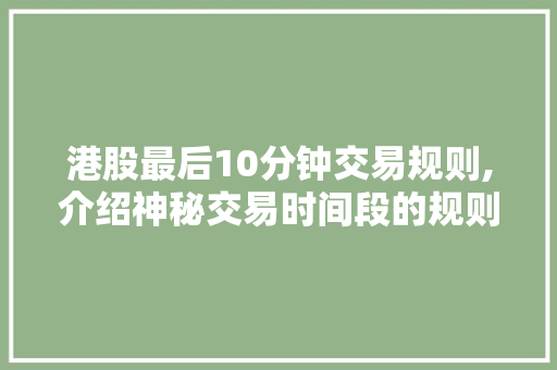 港股最后10分钟交易规则,介绍神秘交易时间段的规则与步骤 港股最后10分钟交易规则,介绍神秘交易时间段的规则与步骤