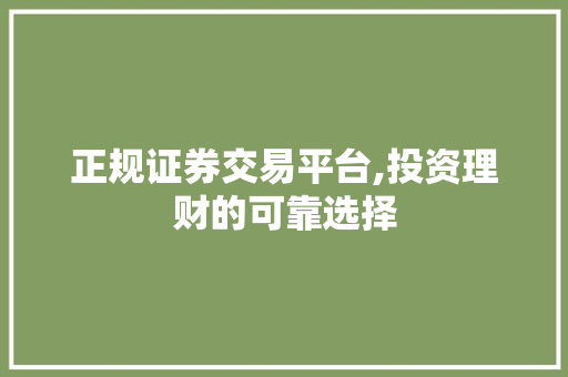 正规证券交易平台,投资理财的可靠选择 正规证券交易平台,投资理财的可靠选择