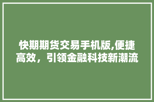 快期期货交易手机版,便捷高效,引领金融科技新潮流 快期期货交易手机版,便捷高效,引领金融科技新潮流