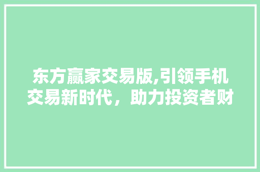 东方赢家交易版,引领手机交易新时代,助力投资者财富增值 东方赢家交易版,引领手机交易新时代,助力投资者财富增值