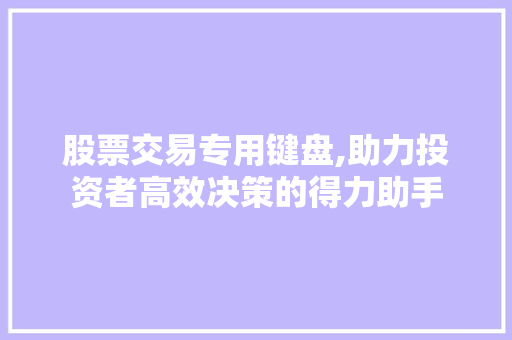 股票交易专用键盘,助力投资者高效决策的得力助手 股票交易专用键盘,助力投资者高效决策的得力助手