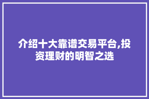 介绍十大靠谱交易平台,投资理财的明智之选 介绍十大靠谱交易平台,投资理财的明智之选