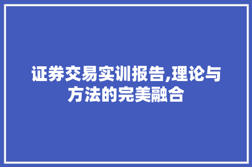 证券交易实训报告,理论与方法的完美融合 证券交易实训报告,理论与方法的完美融合