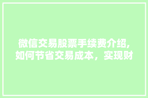 微信交易股票手续费介绍,如何节省交易成本,实现财富增值 微信交易股票手续费介绍,如何节省交易成本,实现财富增值