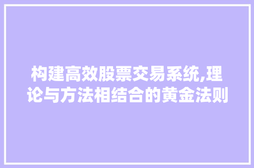 构建高效股票交易系统,理论与方法相结合的黄金法则 构建高效股票交易系统,理论与方法相结合的黄金法则