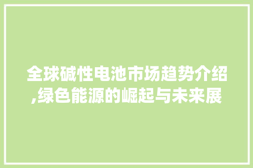全球碱性电池市场趋势介绍,绿色能源的崛起与未来展望_全球碱性电池市场趋势图 全球碱性电池市场趋势介绍,绿色能源的崛起与未来展望_全球碱性电池市场趋势图