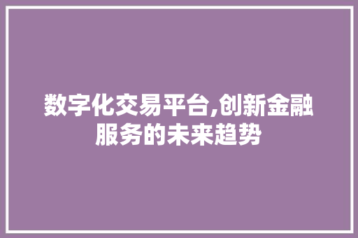 数字化交易平台,创新金融服务的未来趋势