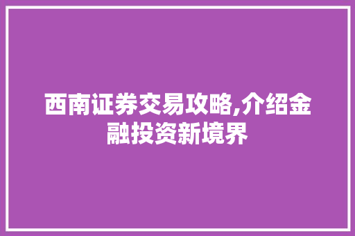 西南证券交易攻略,介绍金融投资新境界 西南证券交易攻略,介绍金融投资新境界