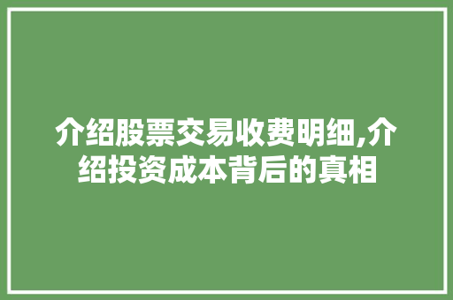 介绍股票交易收费明细,介绍投资成本背后的真相 介绍股票交易收费明细,介绍投资成本背后的真相