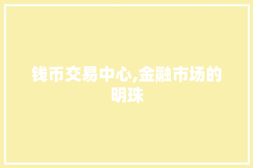 钱币交易中心,金融市场的明珠 钱币交易中心,金融市场的明珠