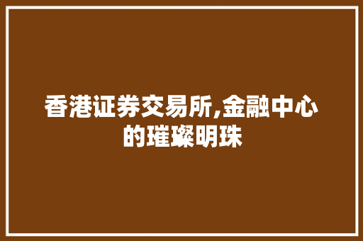 香港证券交易所,金融中心的璀璨明珠 香港证券交易所,金融中心的璀璨明珠