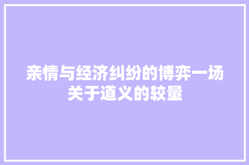 亲情与经济纠纷的博弈一场关于道义的较量 亲情与经济纠纷的博弈一场关于道义的较量
