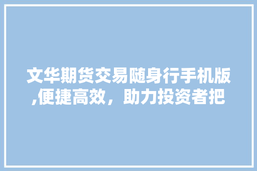 文华期货交易随身行手机版,便捷高效,助力投资者把握市场脉搏 文华期货交易随身行手机版,便捷高效,助力投资者把握市场脉搏