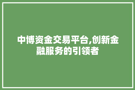 中博资金交易平台,创新金融服务的引领者 中博资金交易平台,创新金融服务的引领者