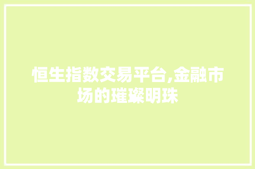 恒生指数交易平台,金融市场的璀璨明珠